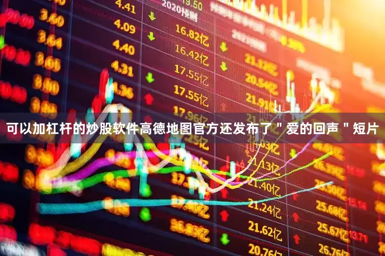 可以加杠杆的炒股软件高德地图官方还发布了＂爱的回声＂短片