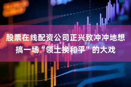 股票在线配资公司正兴致冲冲地想搞一场“领土换和平”的大戏