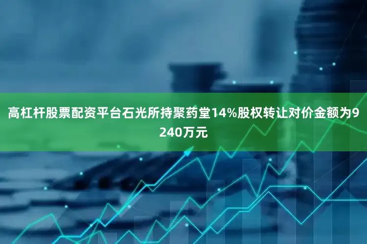 高杠杆股票配资平台石光所持聚药堂14%股权转让对价金额为9240万元