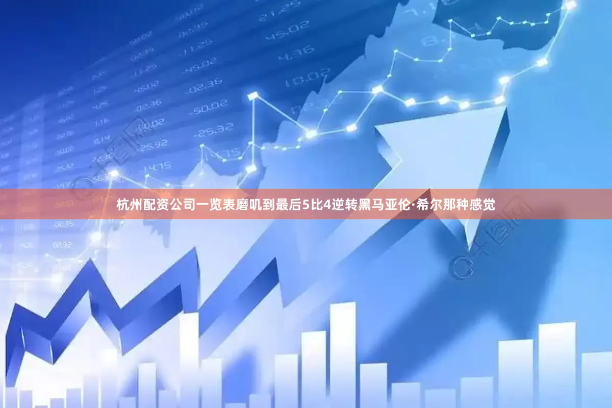 杭州配资公司一览表磨叽到最后5比4逆转黑马亚伦·希尔那种感觉