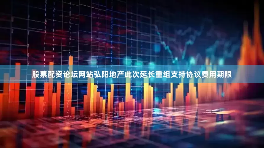 股票配资论坛网站弘阳地产此次延长重组支持协议费用期限