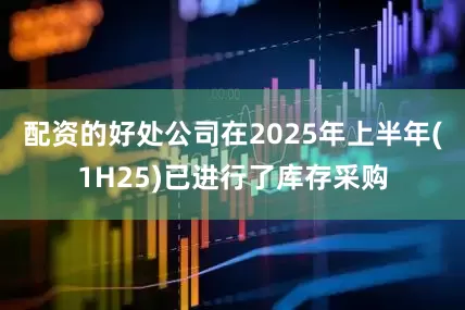 配资的好处公司在2025年上半年(1H25)已进行了库存采购