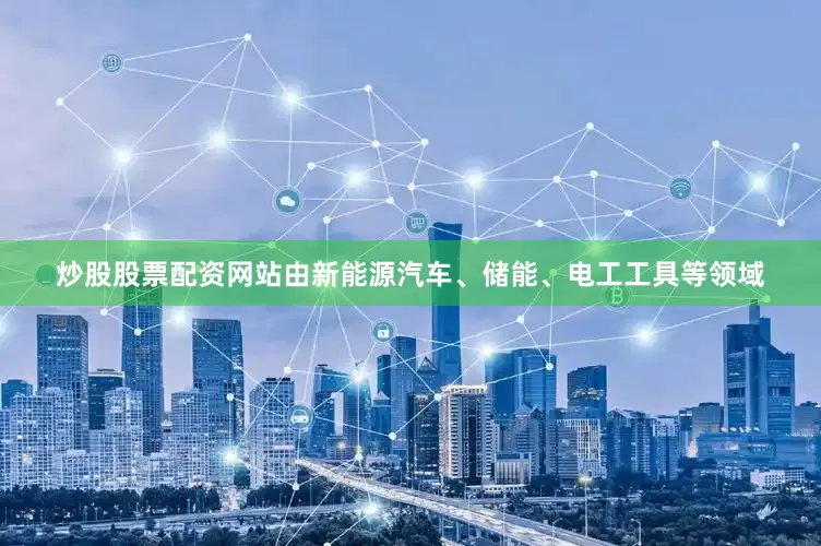 炒股股票配资网站由新能源汽车、储能、电工工具等领域