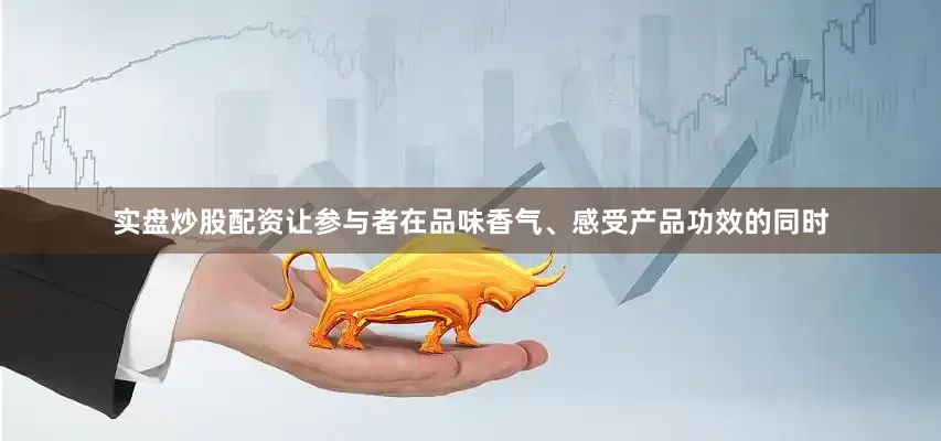 实盘炒股配资让参与者在品味香气、感受产品功效的同时
