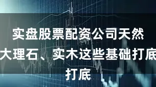 实盘股票配资公司天然大理石、实木这些基础打底