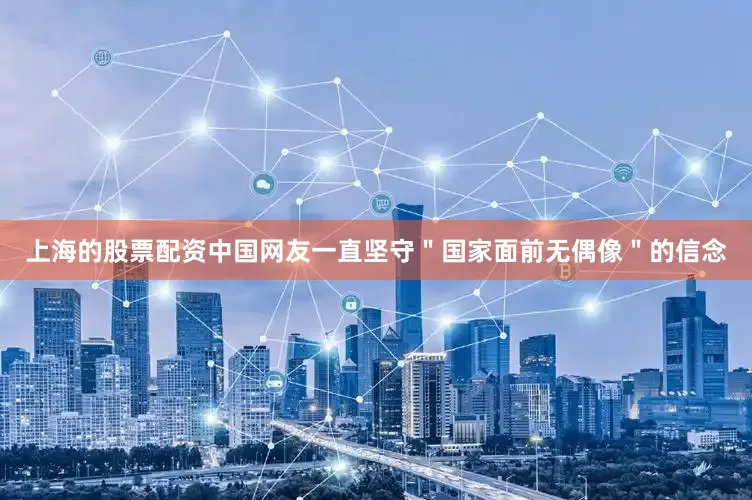 上海的股票配资中国网友一直坚守＂国家面前无偶像＂的信念