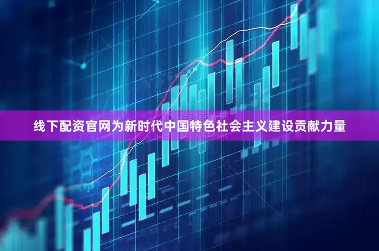 线下配资官网为新时代中国特色社会主义建设贡献力量