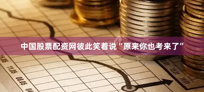 中国股票配资网彼此笑着说“原来你也考来了”