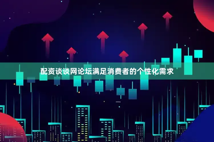 配资谈谈网论坛满足消费者的个性化需求